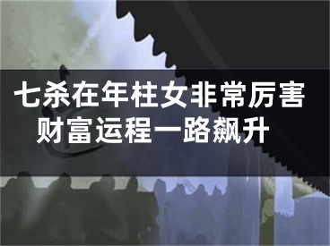 七杀在年柱女非常厉害 财富运程一路飙升