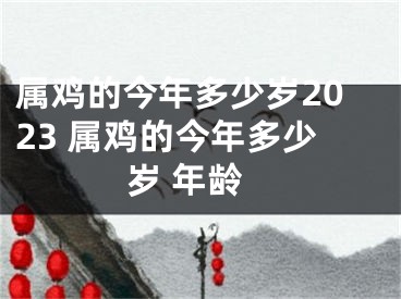 属鸡的今年多少岁2023 属鸡的今年多少岁 年龄
