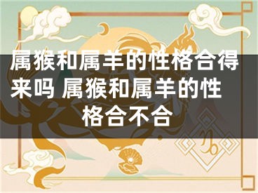 属猴和属羊的性格合得来吗 属猴和属羊的性格合不合