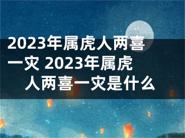 2023年属虎人两喜一灾 2023年属虎人两喜一灾是什么
