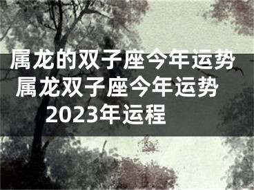 属龙的双子座今年运势 属龙双子座今年运势2023年运程