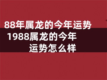 88年属龙的今年运势 1988属龙的今年运势怎么样