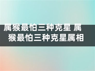 属猴最怕三种克星 属猴最怕三种克星属相