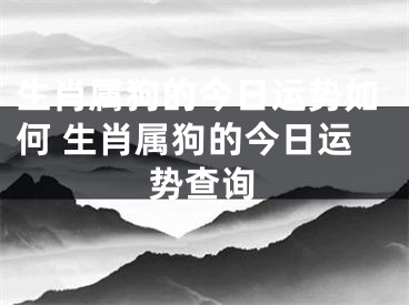 生肖属狗的今日运势如何 生肖属狗的今日运势查询