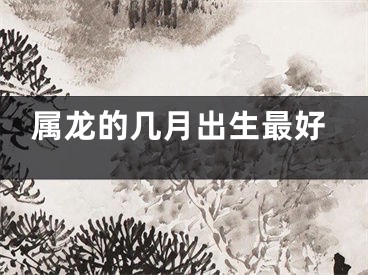 属龙的几月出生最好