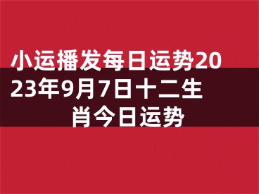 小运播发每日运势2023年9月7日十二生肖今日运势