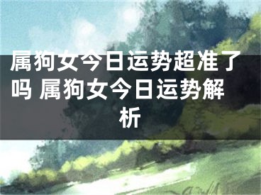 属狗女今日运势超准了吗 属狗女今日运势解析