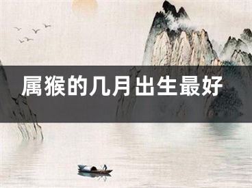 属猴的几月出生最好