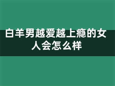 白羊男越爱越上瘾的女人会怎么样