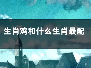 生肖鸡和什么生肖最配