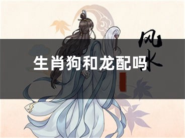 生肖狗和龙配吗