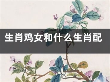 生肖鸡女和什么生肖配