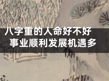 八字重的人命好不好 事业顺利发展机遇多