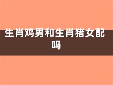 生肖鸡男和生肖猪女配吗
