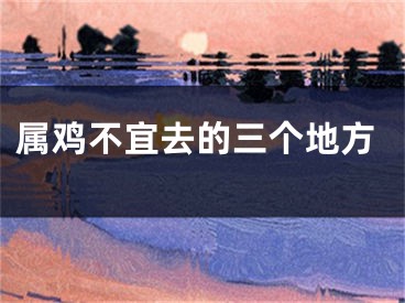 属鸡不宜去的三个地方