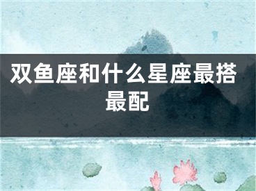 双鱼座和什么星座最搭最配