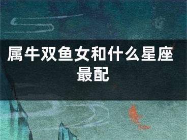 属牛双鱼女和什么星座最配