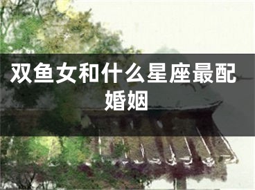双鱼女和什么星座最配婚姻