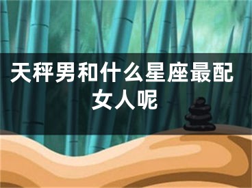 天秤男和什么星座最配女人呢