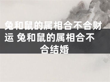 兔和鼠的属相合不合财运 兔和鼠的属相合不合结婚