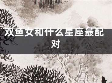 双鱼女和什么星座最配对