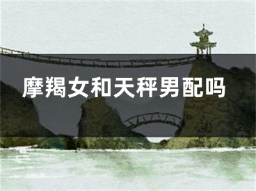 摩羯女和天秤男配吗