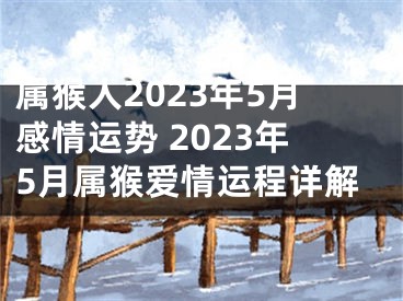 属猴人2023年5月感情运势 2023年5月属猴爱情运程详解