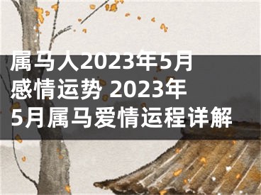 属马人2023年5月感情运势 2023年5月属马爱情运程详解