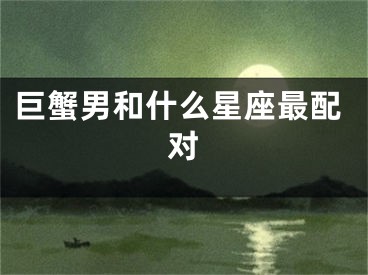 巨蟹男和什么星座最配对