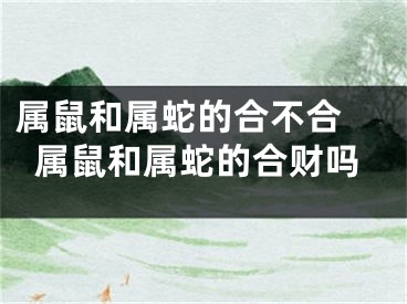属鼠和属蛇的合不合 属鼠和属蛇的合财吗