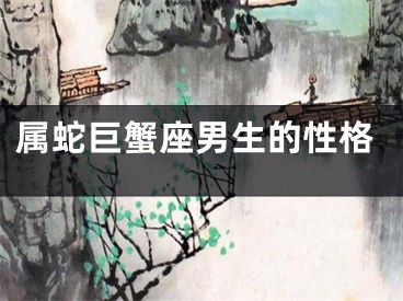 属蛇巨蟹座男生的性格