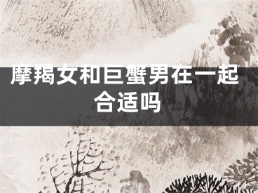 摩羯女和巨蟹男在一起合适吗