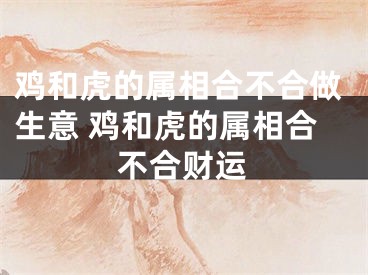 鸡和虎的属相合不合做生意 鸡和虎的属相合不合财运