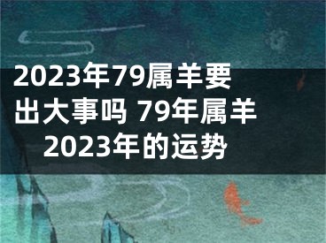2023年79属羊要出大事吗 79年属羊2023年的运势