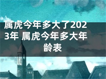 属虎今年多大了2023年 属虎今年多大年龄表