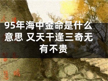 95年海中金命是什么意思 又天干逢三奇无有不贵