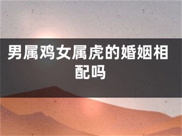 男属鸡女属虎的婚姻相配吗