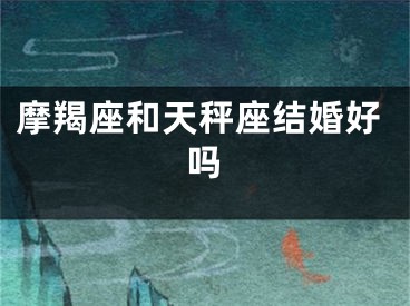 摩羯座和天秤座结婚好吗