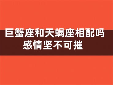 巨蟹座和天蝎座相配吗 感情坚不可摧