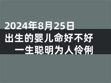 2024年8月25日出生的婴儿命好不好 一生聪明为人伶俐