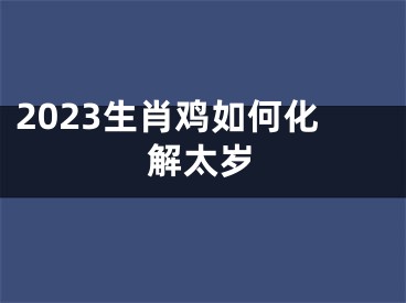 2023生肖鸡如何化解太岁