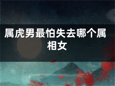 属虎男最怕失去哪个属相女
