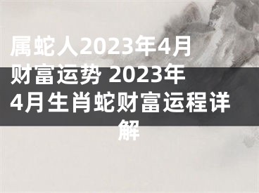 属蛇人2023年4月财富运势 2023年4月生肖蛇财富运程详解