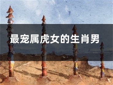 最宠属虎女的生肖男