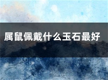 属鼠佩戴什么玉石最好