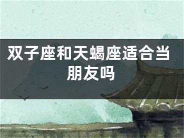 双子座和天蝎座适合当朋友吗