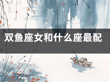 双鱼座女和什么座最配