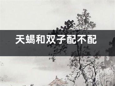 天蝎和双子配不配