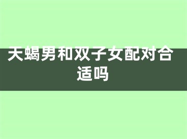 天蝎男和双子女配对合适吗