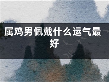 属鸡男佩戴什么运气最好